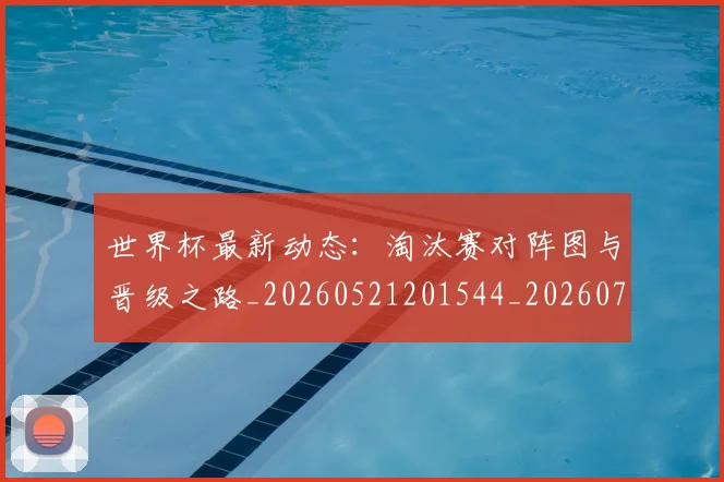 世界杯最新动态：淘汰赛对阵图与晋级之路_20260521201544_20260702174116_20260715191100