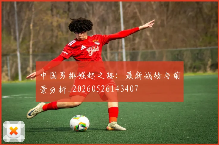 中国男排崛起之路：最新战绩与前景分析_20260526143407