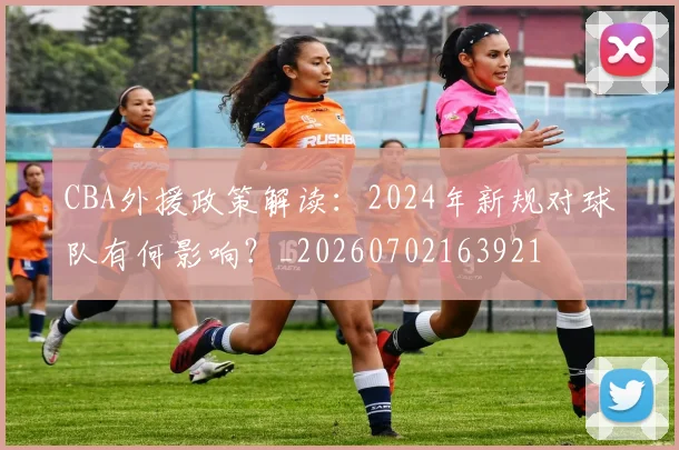CBA外援政策解读：2024年新规对球队有何影响？_20260702163921