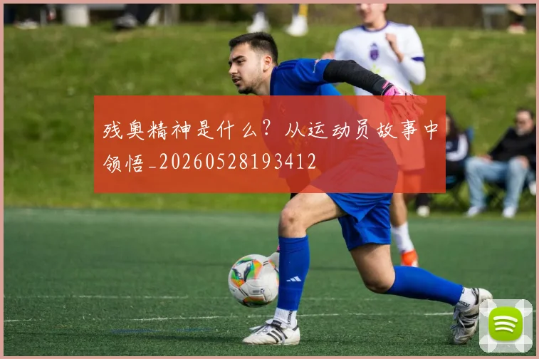 残奥精神是什么？从运动员故事中领悟_20260528193412