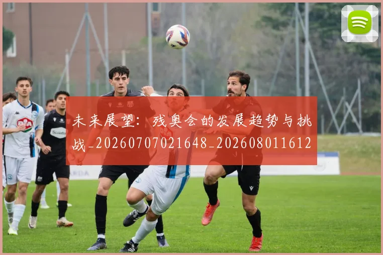 未来展望：残奥会的发展趋势与挑战_20260707021648_20260801161216