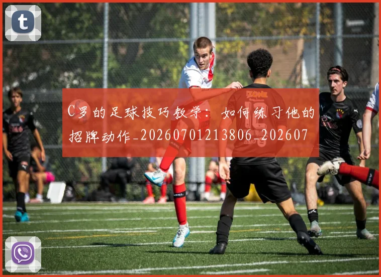 C罗的足球技巧教学：如何练习他的招牌动作_20260701213806_20260712052733