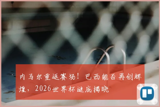 内马尔重返赛场!巴西能否再创辉煌,2026世界杯谜底揭晓