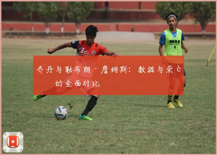 乔丹与勒布朗·詹姆斯:数据与荣誉的全面对比