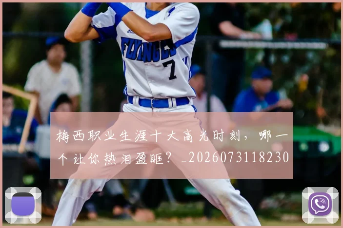 梅西职业生涯十大高光时刻,哪一个让你热泪盈眶?_20260731182305