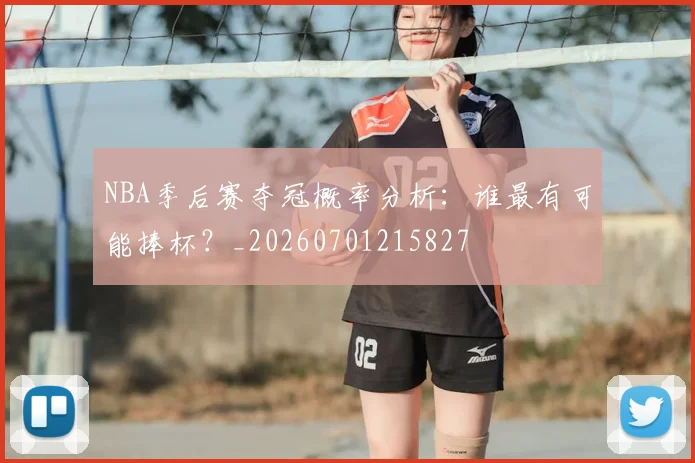 NBA季后赛夺冠概率分析:谁最有可能捧杯?_20260701215827