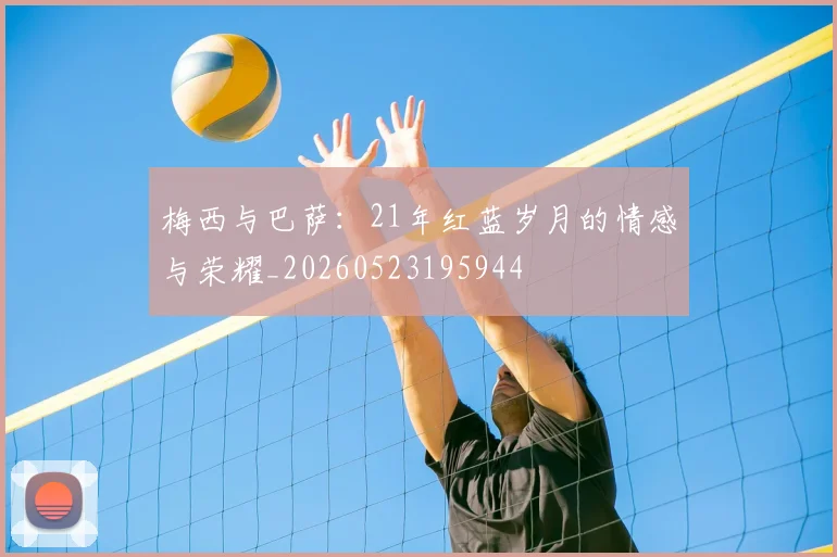 梅西与巴萨:21年红蓝岁月的情感与荣耀_20260523195944