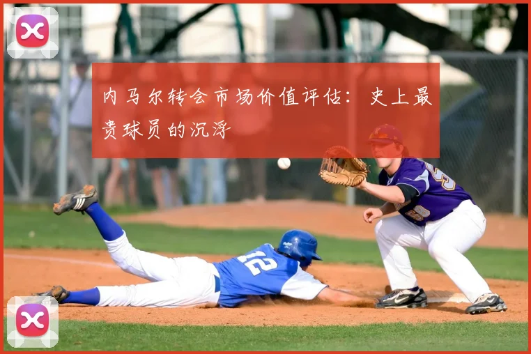 内马尔转会市场价值评估:史上最贵球员的沉浮