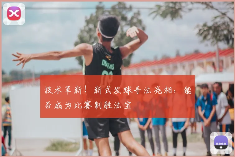 技术革新！新式发球手法亮相，能否成为比赛制胜法宝