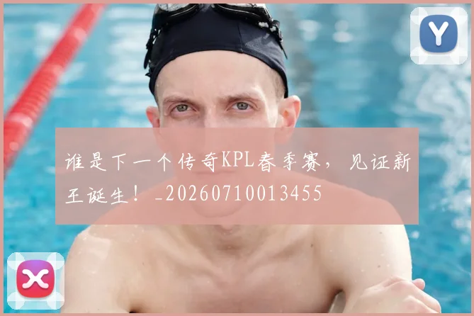 谁是下一个传奇KPL春季赛，见证新王诞生！_20260710013455