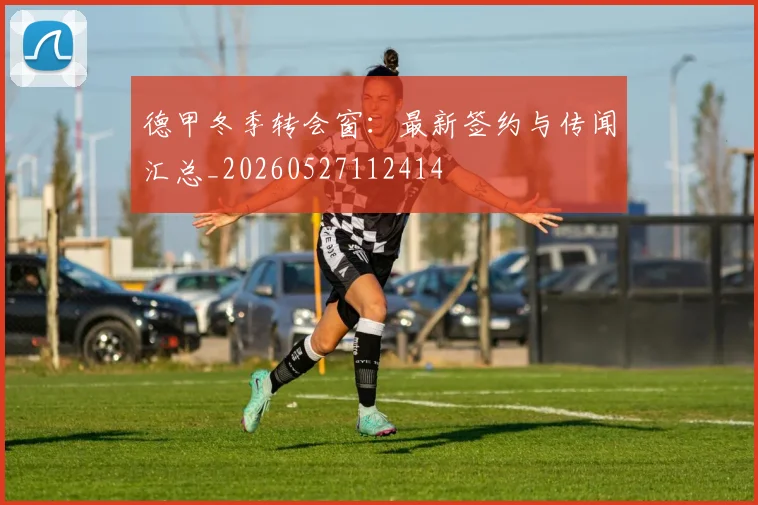 德甲冬季转会窗:最新签约与传闻汇总_20260527112414