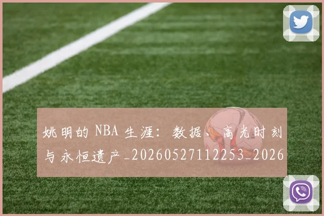姚明的 NBA 生涯:数据、高光时刻与永恒遗产_20260527112253_20260720192124