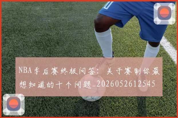 NBA季后赛终极问答:关于赛制你最想知道的十个问题_20260526125458