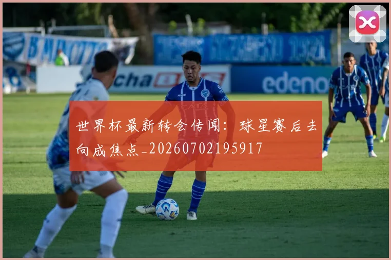 世界杯最新转会传闻:球星赛后去向成焦点_20260702195917