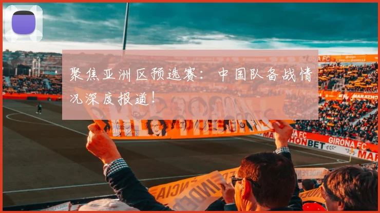 聚焦亚洲区预选赛:中国队备战情况深度报道!