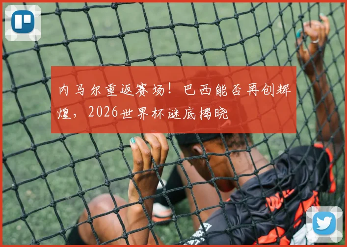 内马尔重返赛场！巴西能否再创辉煌，2026世界杯谜底揭晓