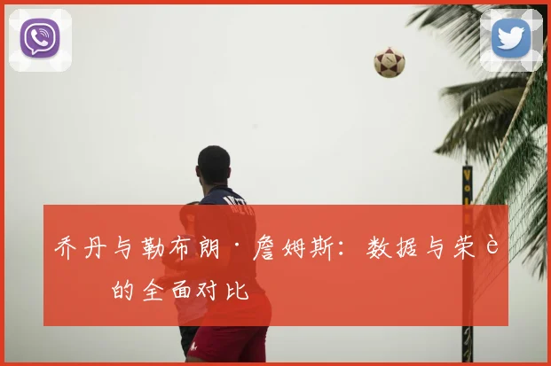 乔丹与勒布朗·詹姆斯：数据与荣誉的全面对比