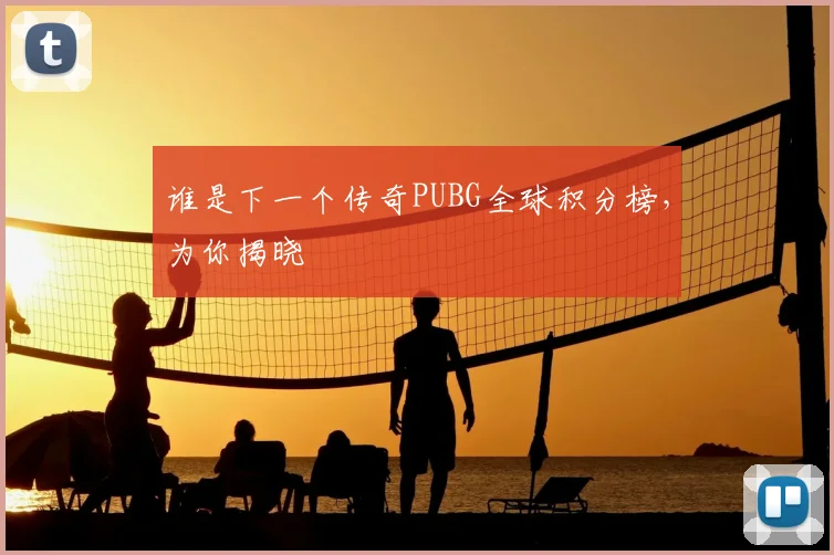 谁是下一个传奇PUBG全球积分榜,为你揭晓