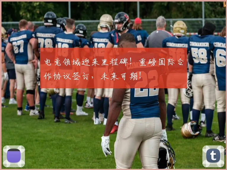 电竞领域迎来里程碑！重磅国际合作协议签订，未来可期！