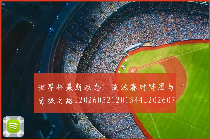 世界杯最新动态：淘汰赛对阵图与晋级之路_20260521201544_20260702174116_20260715191100