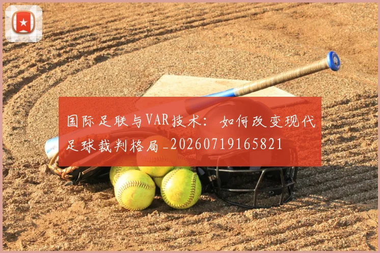 国际足联与VAR技术：如何改变现代足球裁判格局_20260719165821