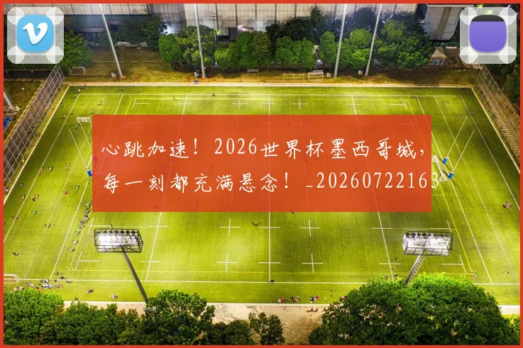 心跳加速！2026世界杯墨西哥城，每一刻都充满悬念！_20260722163624