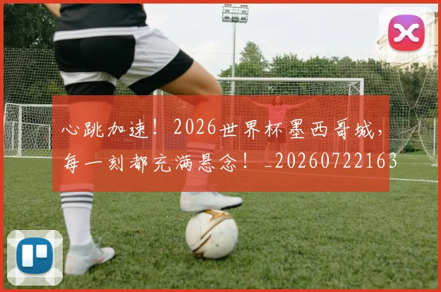 心跳加速!2026世界杯墨西哥城,每一刻都充满悬念!_20260722163624
