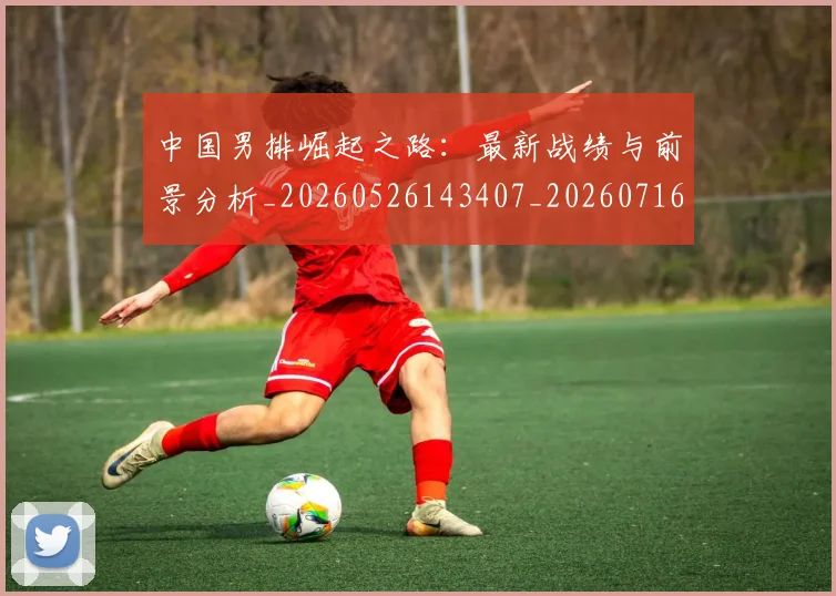 中国男排崛起之路：最新战绩与前景分析_20260526143407_20260716183730