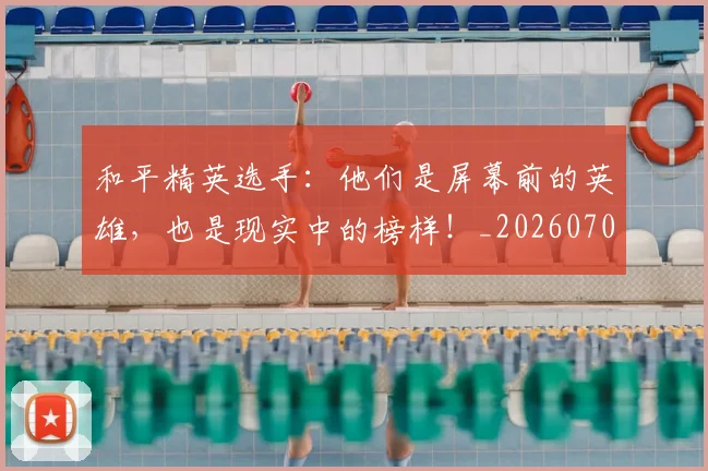 和平精英选手:他们是屏幕前的英雄,也是现实中的榜样!_20260703222005
