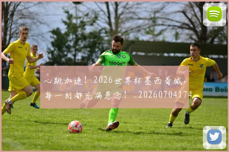 心跳加速！2026世界杯墨西哥城，每一刻都充满悬念！_20260704174047