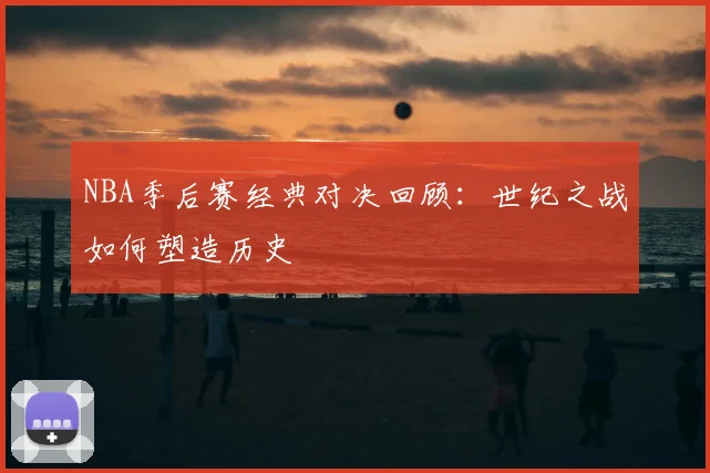 NBA季后赛经典对决回顾：世纪之战如何塑造历史