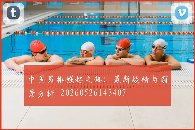 中国男排崛起之路：最新战绩与前景分析_20260526143407