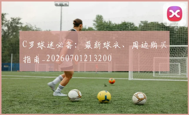 C罗球迷必备：最新球衣、周边购买指南_20260701213200