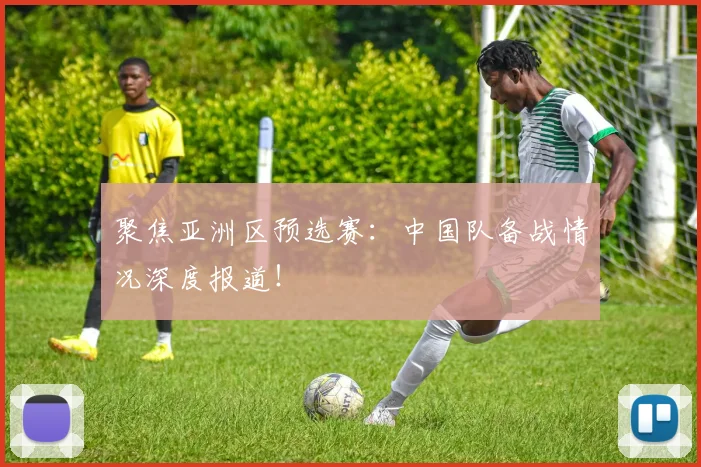 聚焦亚洲区预选赛:中国队备战情况深度报道!