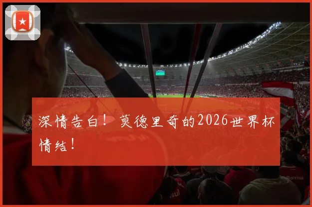 深情告白!莫德里奇的2026世界杯情结!