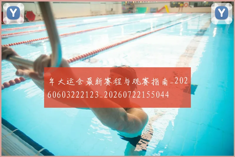 年大运会最新赛程与观赛指南_20260603222123_20260722155044