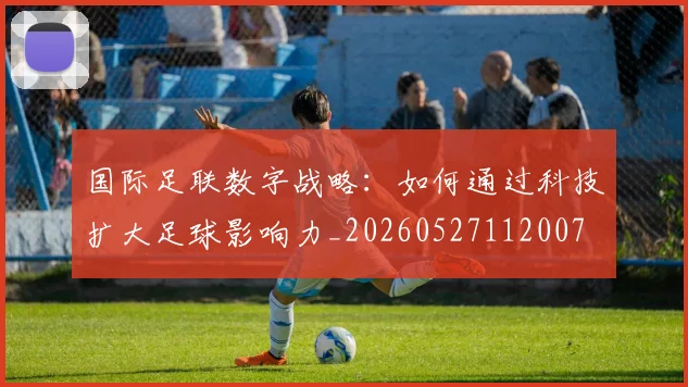 国际足联数字战略:如何通过科技扩大足球影响力_20260527112007
