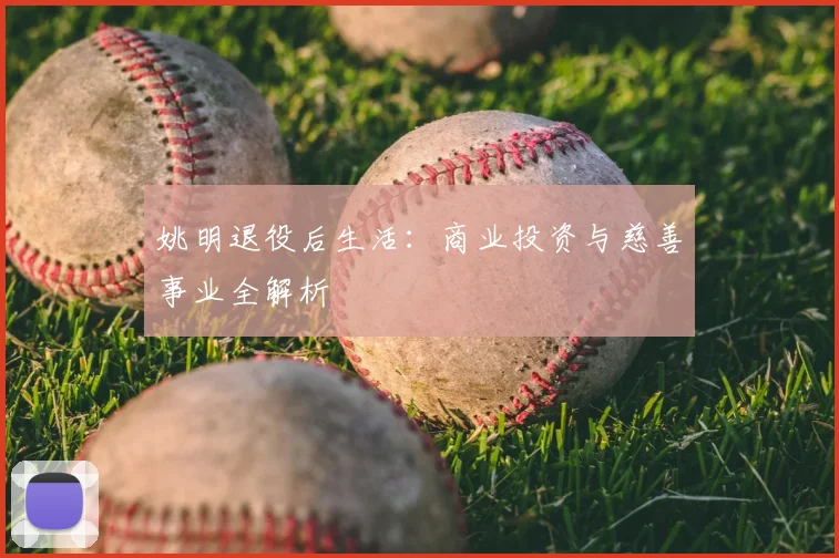 姚明退役后生活:商业投资与慈善事业全解析