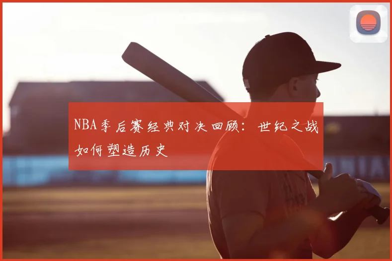 NBA季后赛经典对决回顾:世纪之战如何塑造历史