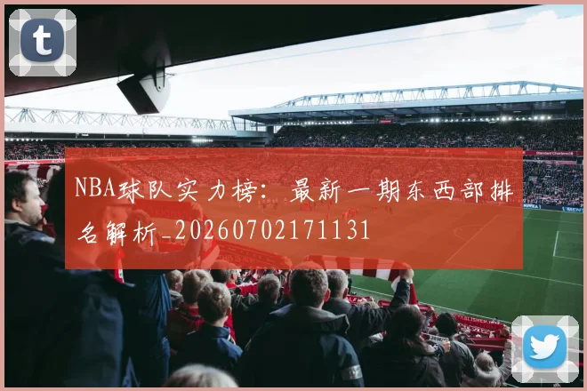 NBA球队实力榜：最新一期东西部排名解析_20260702171131