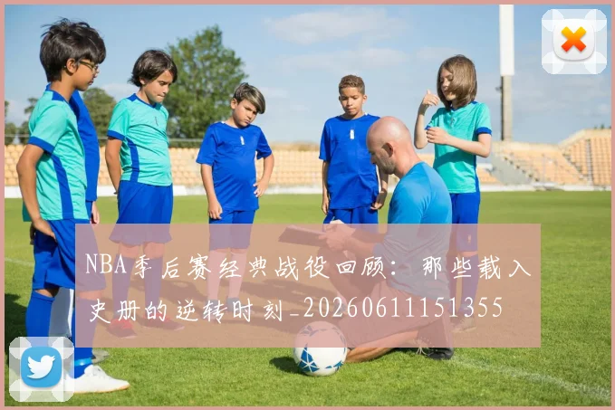 NBA季后赛经典战役回顾:那些载入史册的逆转时刻_20260611151355