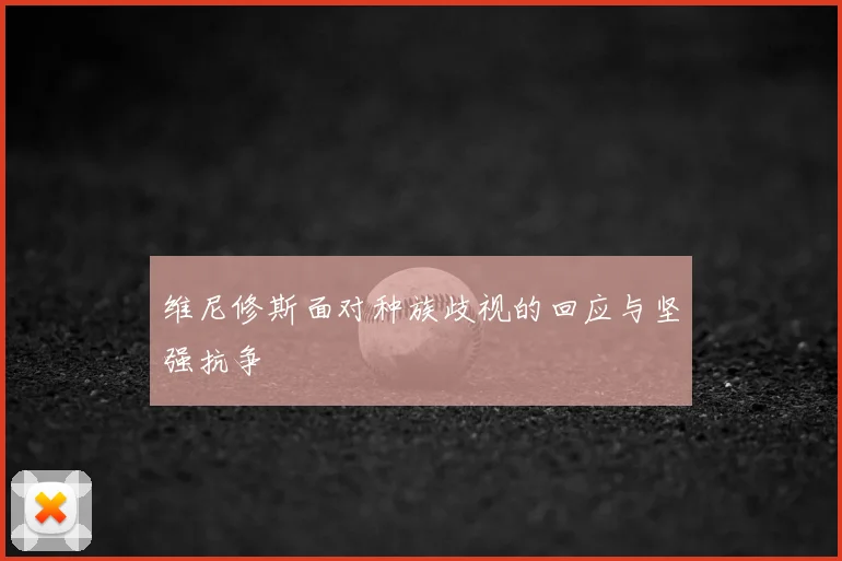 维尼修斯面对种族歧视的回应与坚强抗争