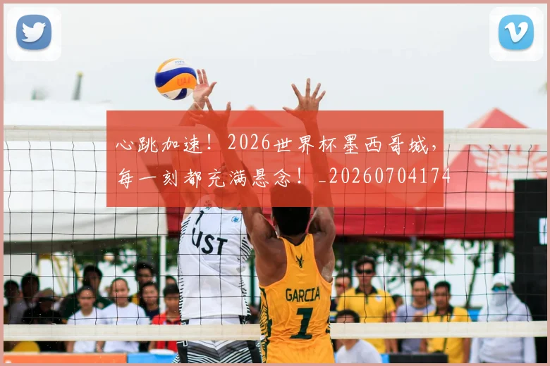 心跳加速!2026世界杯墨西哥城,每一刻都充满悬念!_20260704174047