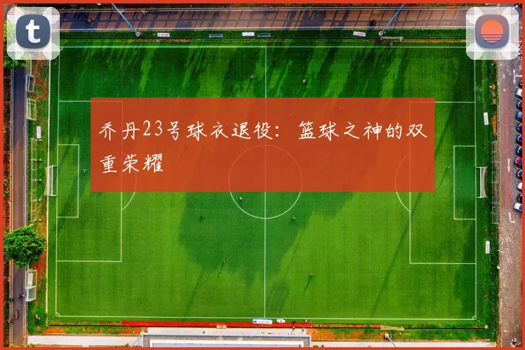 乔丹23号球衣退役：篮球之神的双重荣耀