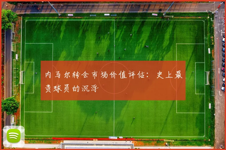 内马尔转会市场价值评估：史上最贵球员的沉浮