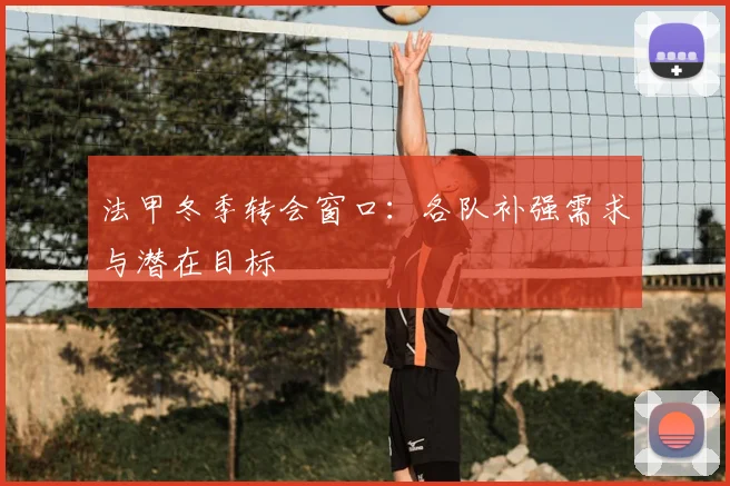 法甲冬季转会窗口:各队补强需求与潜在目标