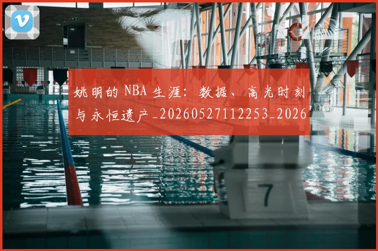 姚明的 NBA 生涯：数据、高光时刻与永恒遗产_20260527112253_20260720192124