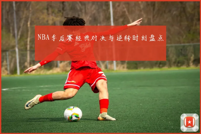 NBA季后赛经典对决与逆转时刻盘点