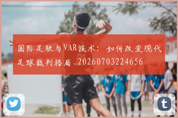 国际足联与VAR技术:如何改变现代足球裁判格局_20260703224656